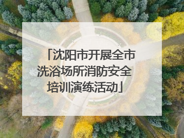 沈阳市开展全市洗浴场所消防安全培训演练活动