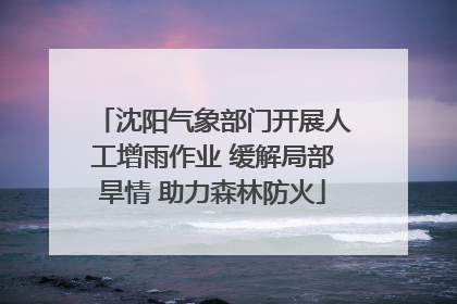 沈阳气象部门开展人工增雨作业 缓解局部旱情 助力森林防火