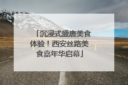 沉浸式盛唐美食体验！西安丝路美食嘉年华启幕