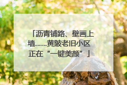 沥青铺路、壁画上墙……黄陂老旧小区正在“一键美颜”