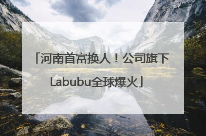河南首富换人！公司旗下Labubu全球爆火