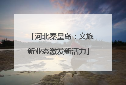 河北秦皇岛：文旅新业态激发新活力