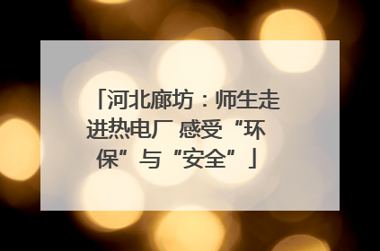 河北廊坊：师生走进热电厂 感受“环保”与“安全”