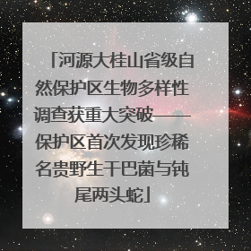 河源大桂山省级自然保护区生物多样性调查获重大突破——保护区首次发现珍稀名贵野生干巴菌与钝尾两头蛇