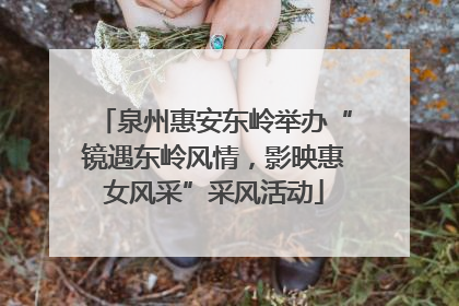 泉州惠安东岭举办“镜遇东岭风情，影映惠女风采”采风活动