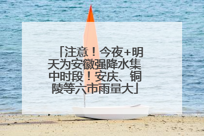 注意！今夜+明天为安徽强降水集中时段！安庆、铜陵等六市雨量大