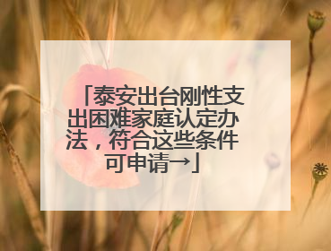 泰安出台刚性支出困难家庭认定办法，符合这些条件可申请→