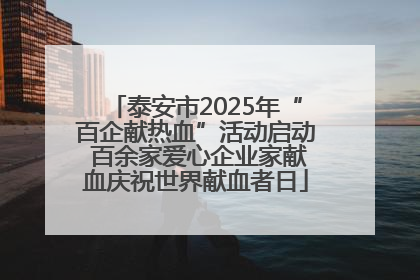 泰安市2025年“百企献热血”活动启动 百余家爱心企业家献血庆祝世界献血者日