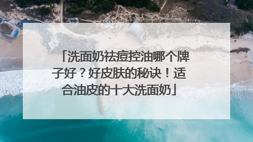 洗面奶祛痘控油哪个牌子好？好皮肤的秘诀！适合油皮的十大洗面奶