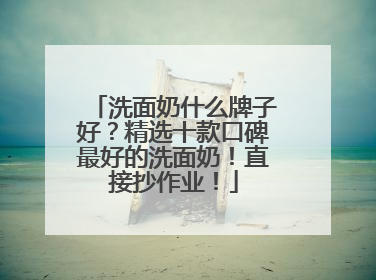 洗面奶什么牌子好？精选十款口碑最好的洗面奶！直接抄作业！