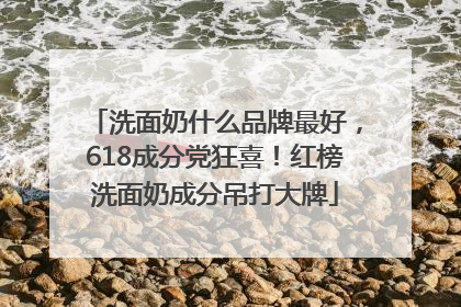 洗面奶什么品牌最好，618成分党狂喜！红榜洗面奶成分吊打大牌