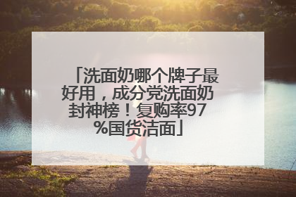 洗面奶哪个牌子最好用，成分党洗面奶封神榜！复购率97%国货洁面