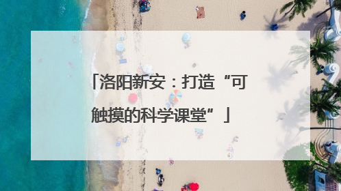 洛阳新安：打造“可触摸的科学课堂”