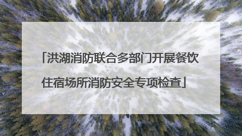 洪湖消防联合多部门开展餐饮住宿场所消防安全专项检查