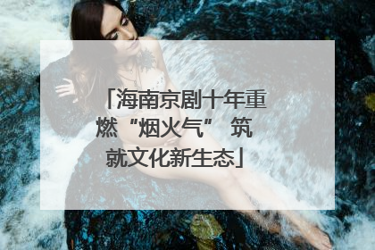 海南京剧十年重燃“烟火气” 筑就文化新生态