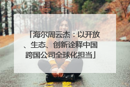 海尔周云杰：以开放、生态、创新诠释中国跨国公司全球化担当
