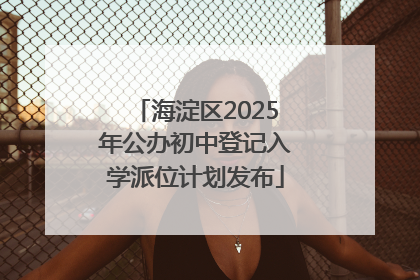 海淀区2025年公办初中登记入学派位计划发布