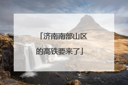 济南南部山区的高铁要来了