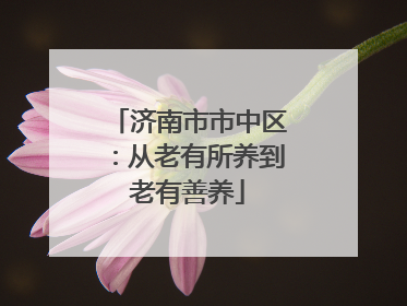 济南市市中区：从老有所养到老有善养