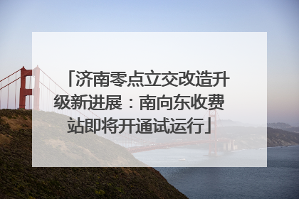 济南零点立交改造升级新进展：南向东收费站即将开通试运行