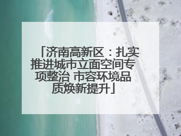 济南高新区：扎实推进城市立面空间专项整治 市容环境品质焕新提升