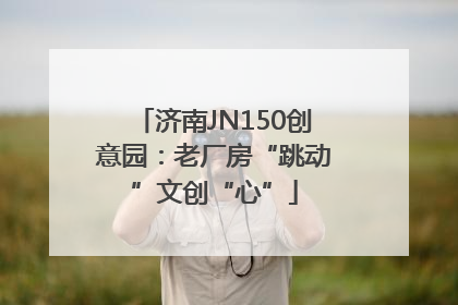 济南JN150创意园：老厂房“跳动”文创“心”