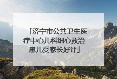 济宁市公共卫生医疗中心儿科细心救治患儿受家长好评