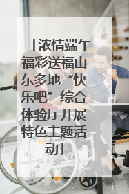 浓情端午福彩送福山东多地“快乐吧”综合体验厅开展特色主题活动