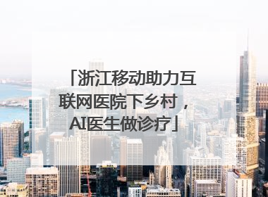 浙江移动助力互联网医院下乡村，AI医生做诊疗
