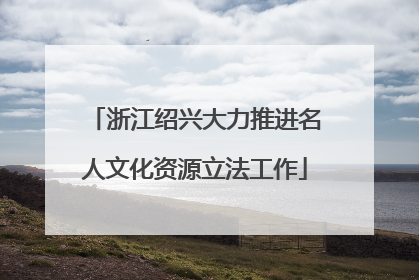 浙江绍兴大力推进名人文化资源立法工作