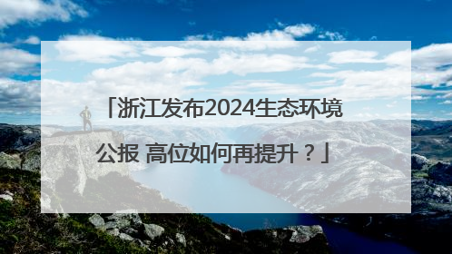 浙江发布2024生态环境公报 高位如何再提升？