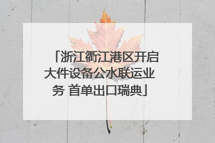 浙江衢江港区开启大件设备公水联运业务 首单出口瑞典