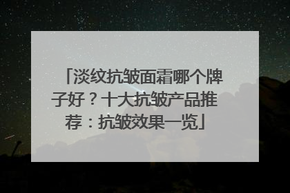 淡纹抗皱面霜哪个牌子好？十大抗皱产品推荐：抗皱效果一览