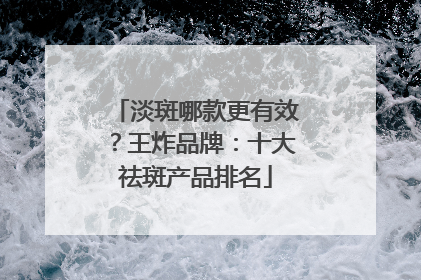 淡斑哪款更有效？王炸品牌：十大祛斑产品排名