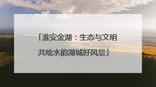 淮安金湖：生态与文明共绘水韵湖城好风景