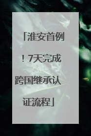 淮安首例！7天完成跨国继承认证流程