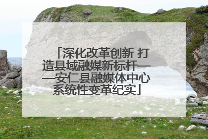 深化改革创新 打造县域融媒新标杆——安仁县融媒体中心系统性变革纪实