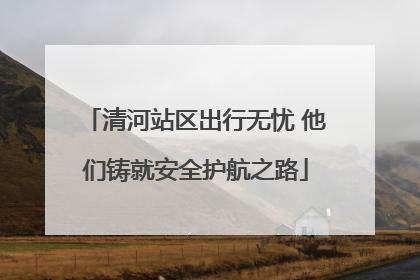 清河站区出行无忧 他们铸就安全护航之路