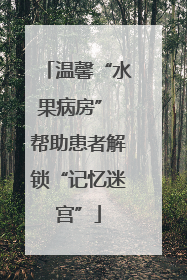 温馨“水果病房” 帮助患者解锁“记忆迷宫”
