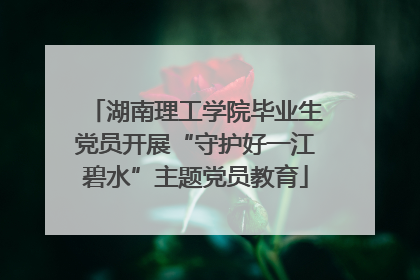湖南理工学院毕业生党员开展“守护好一江碧水”主题党员教育