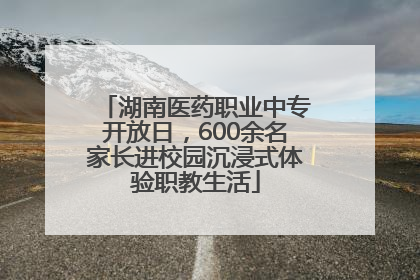 湖南医药职业中专开放日，600余名家长进校园沉浸式体验职教生活