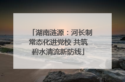 湖南涟源：河长制常态化进党校 共筑碧水清流新防线