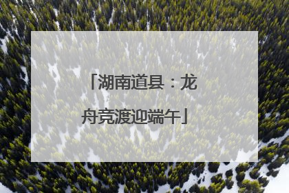湖南道县：龙舟竞渡迎端午