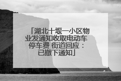 湖北十堰一小区物业发通知收取电动车停车费 街道回应：已撤下通知