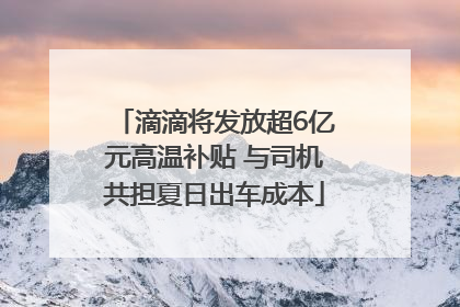 滴滴将发放超6亿元高温补贴 与司机共担夏日出车成本