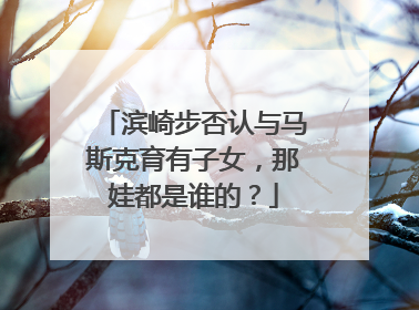 滨崎步否认与马斯克育有子女，那娃都是谁的？
