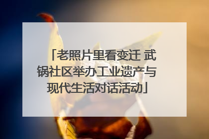 老照片里看变迁 武锅社区举办工业遗产与现代生活对话活动