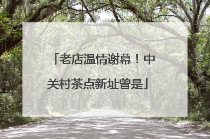 老店温情谢幕！中关村茶点新址曾是