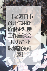 老河口市召开信用评价银企对接工作座谈会 助力企业破解融资难题