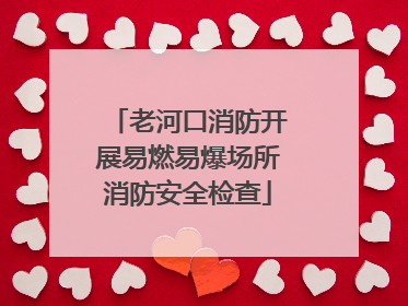 老河口消防开展易燃易爆场所消防安全检查